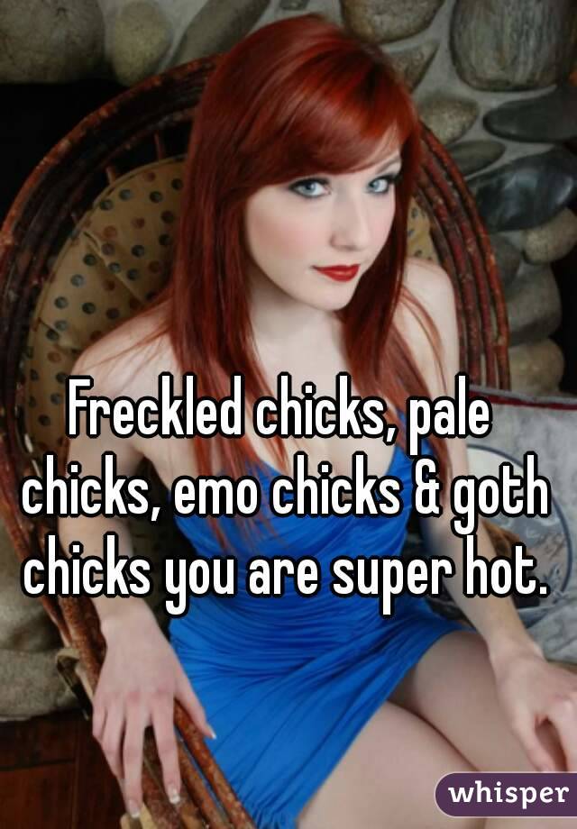 Freckled chicks, pale chicks, emo chicks & goth chicks you are super hot.