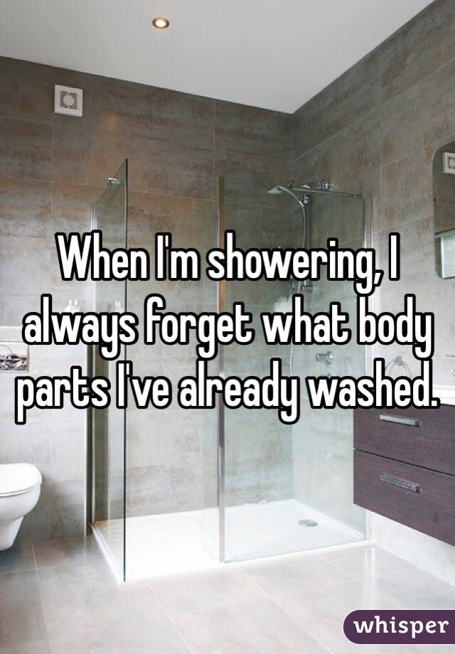 When I'm showering, I always forget what body parts I've already washed.
