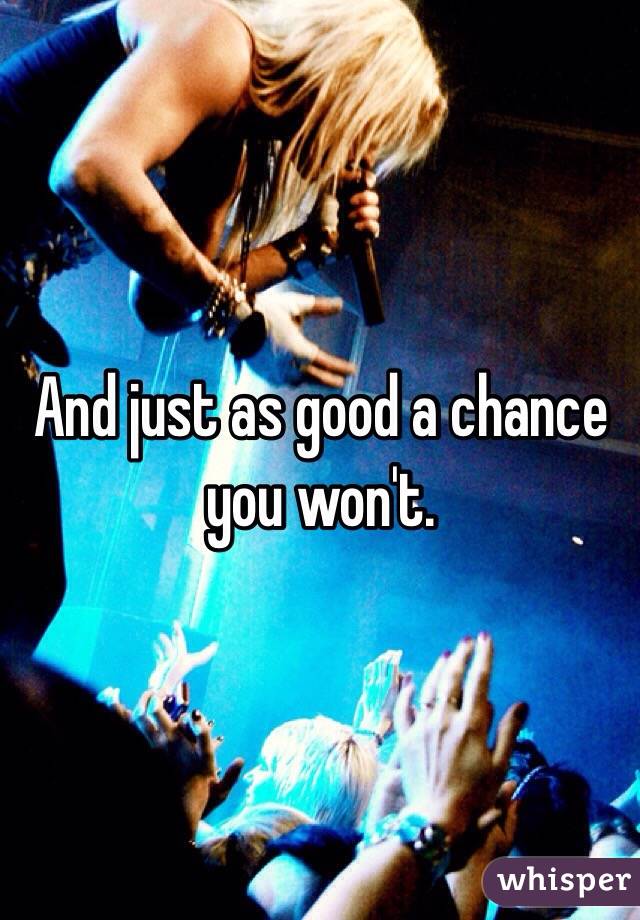 And just as good a chance you won't. 