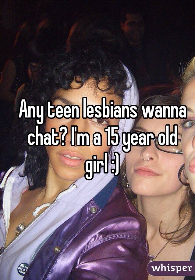 Any teen lesbians wanna chat? I'm a 15 year old girl :)