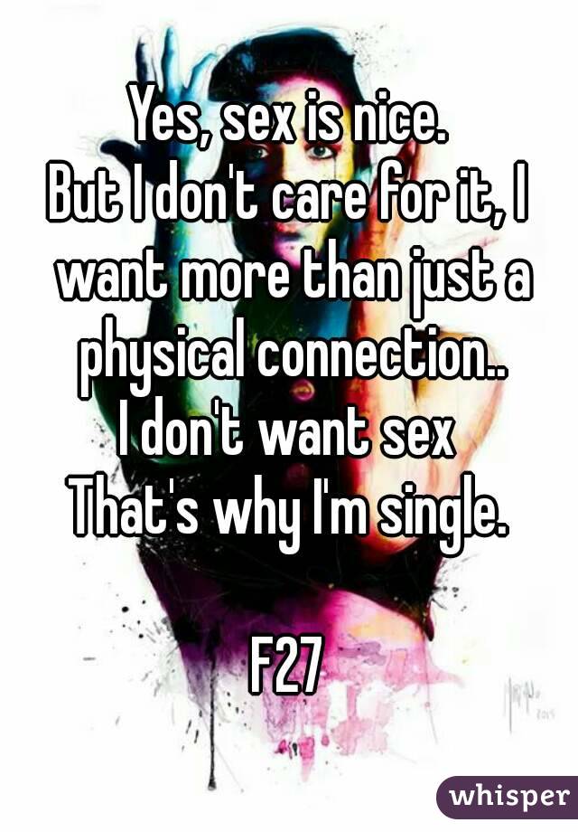 Yes, sex is nice.
But I don't care for it, I want more than just a physical connection..
I don't want sex
That's why I'm single.

F27