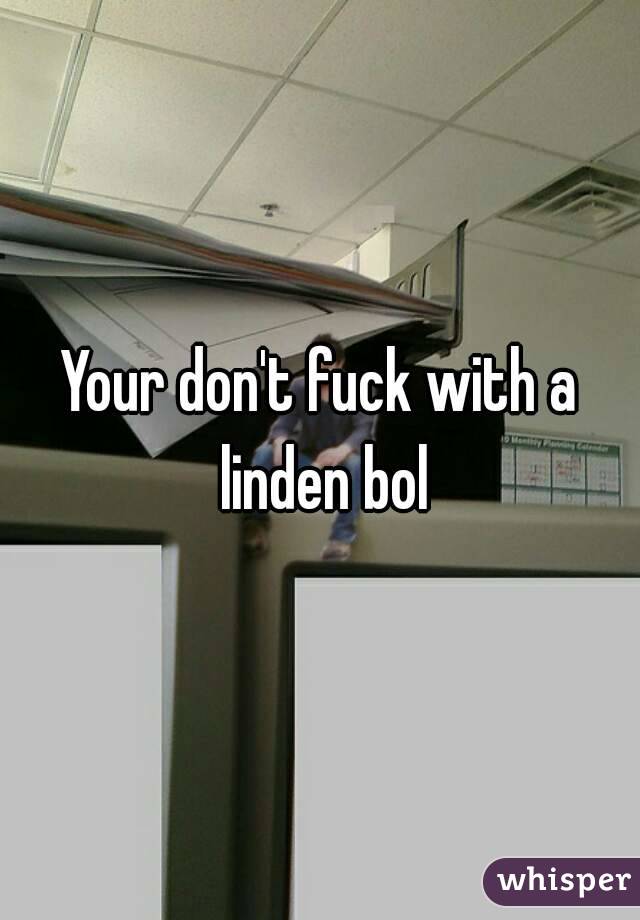 Your don't fuck with a linden bol