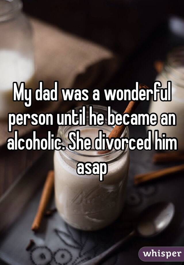 My dad was a wonderful person until he became an alcoholic. She divorced him asap 