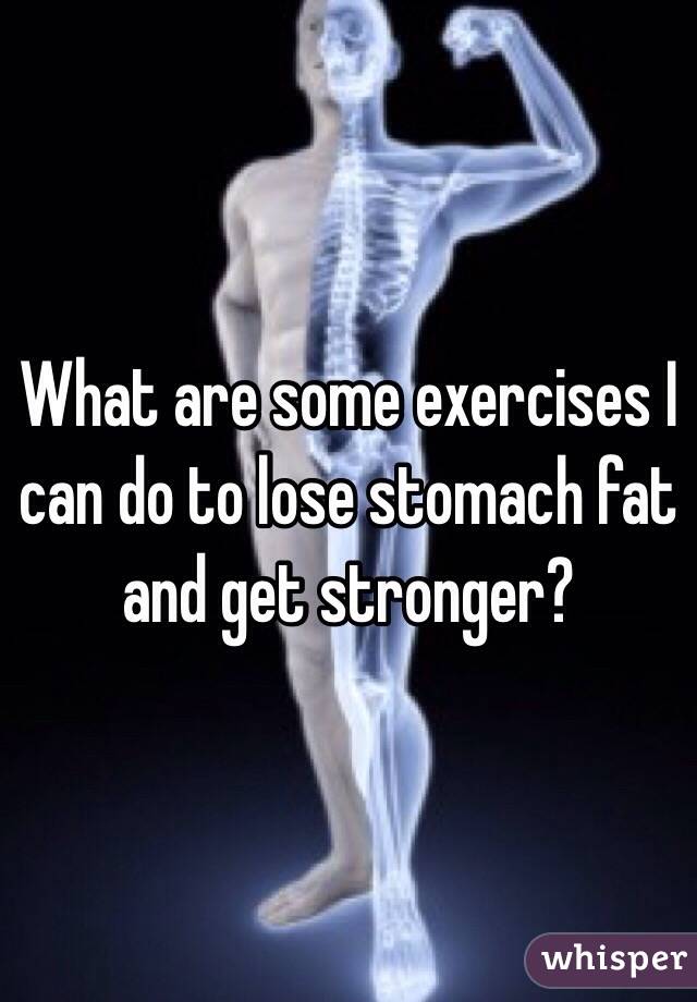 What are some exercises I can do to lose stomach fat and get stronger? 