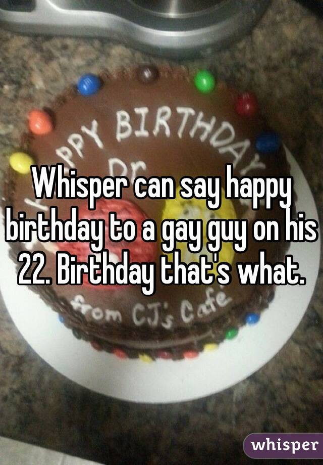 Whisper can say happy birthday to a gay guy on his 22. Birthday that's what. 