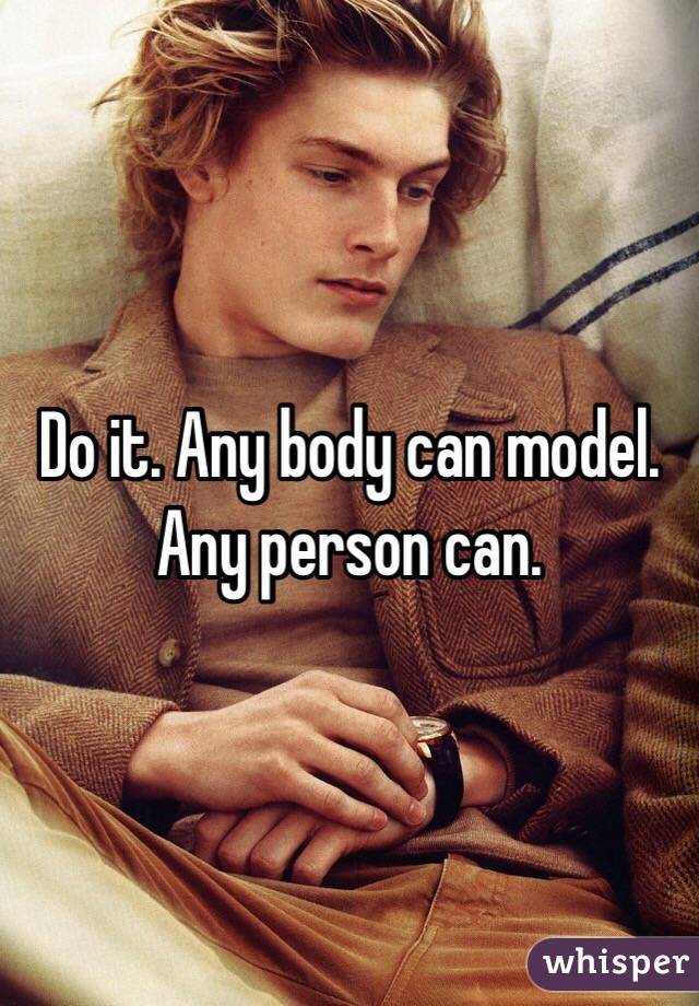 Do it. Any body can model. Any person can. 