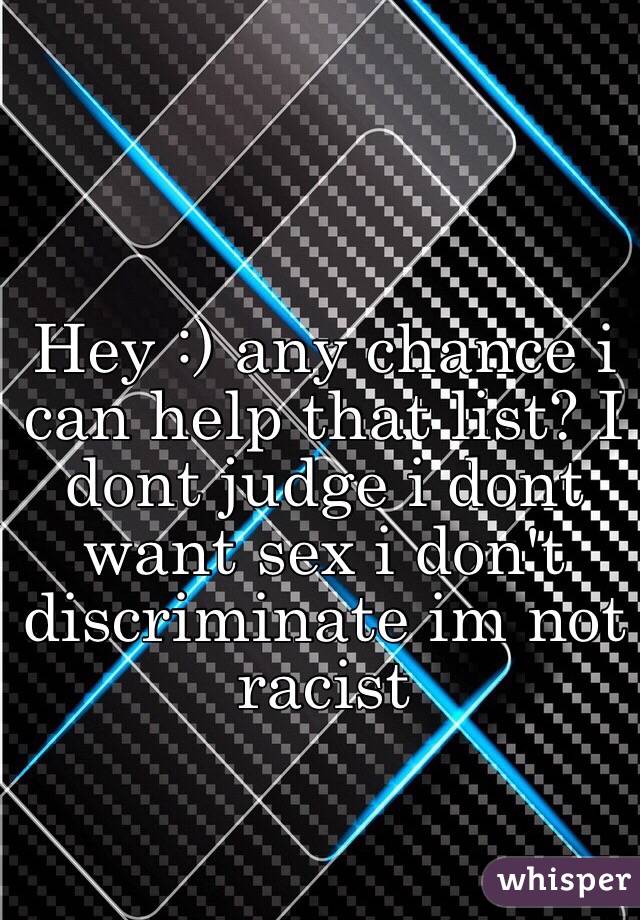 Hey :) any chance i can help that list? I dont judge i dont want sex i don't discriminate im not racist