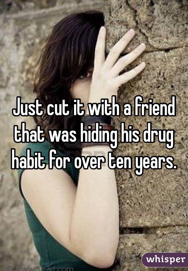 Just cut it with a friend that was hiding his drug habit for over ten years.