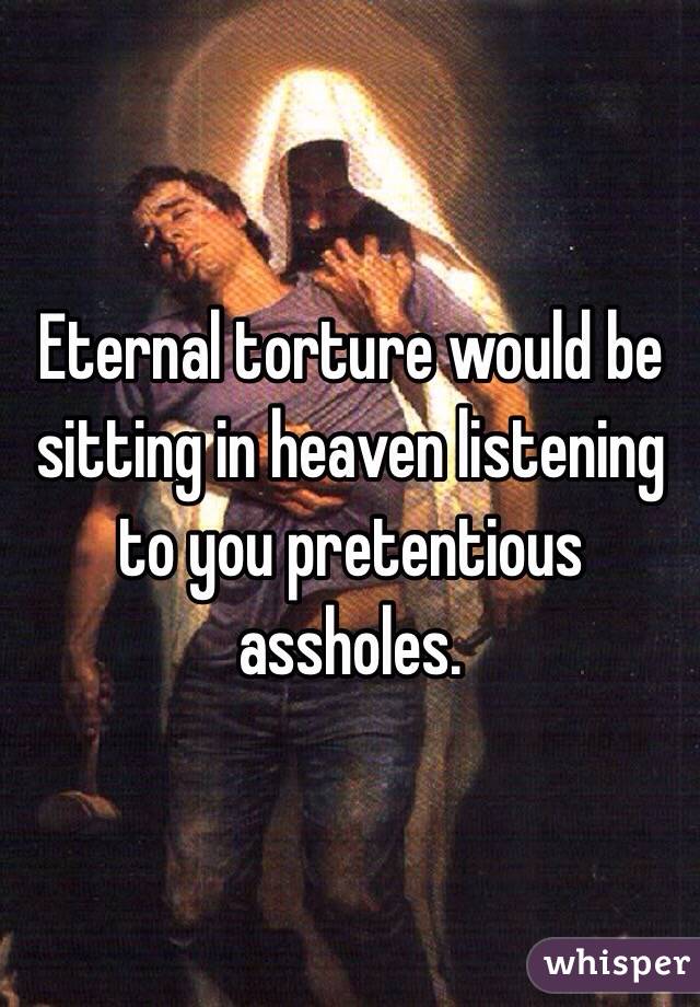 Eternal torture would be sitting in heaven listening to you pretentious assholes. 