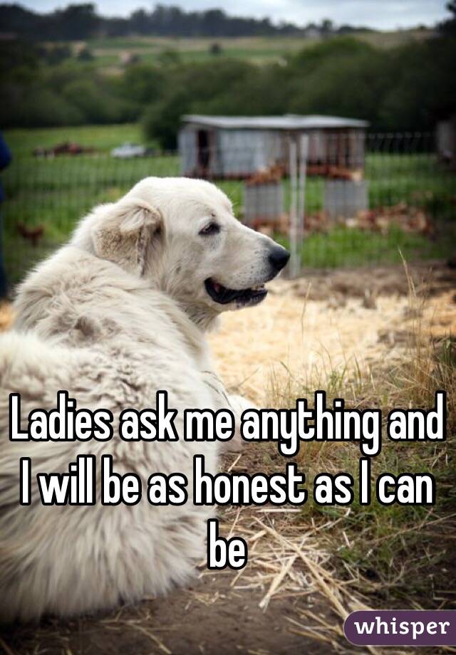 Ladies ask me anything and I will be as honest as I can be 