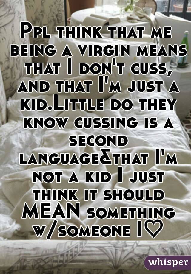 Ppl think that me being a virgin means that I don't cuss, and that I'm just a kid.Little do they know cussing is a second language&that I'm not a kid I just think it should MEAN something w/someone I♡