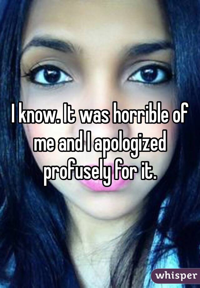 I know. It was horrible of me and I apologized profusely for it.