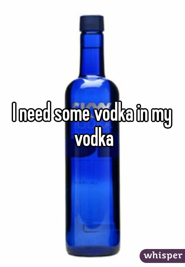 I need some vodka in my vodka