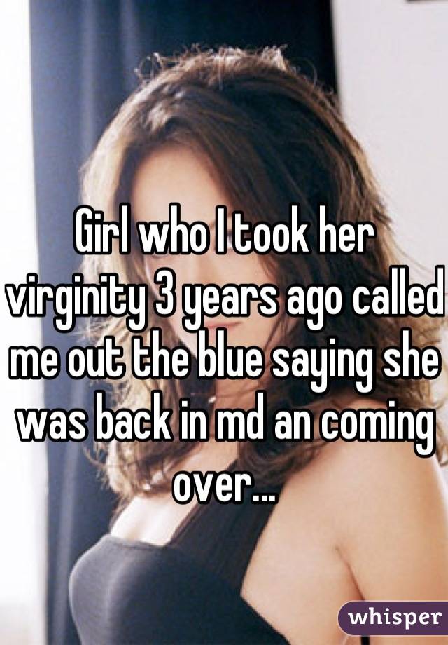 Girl who I took her virginity 3 years ago called me out the blue saying she was back in md an coming over...