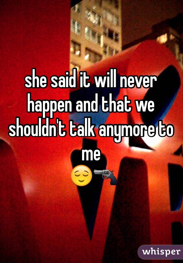 she said it will never happen and that we shouldn't talk anymore to me
 😌🔫