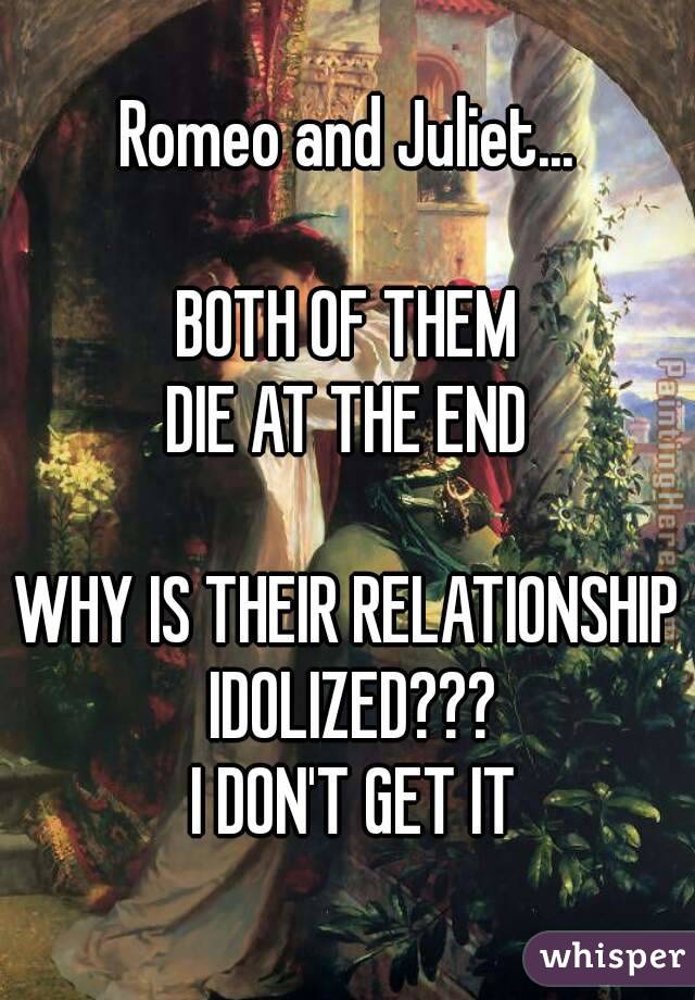 Romeo and Juliet...

BOTH OF THEM
DIE AT THE END

WHY IS THEIR RELATIONSHIP IDOLIZED???
 I DON'T GET IT