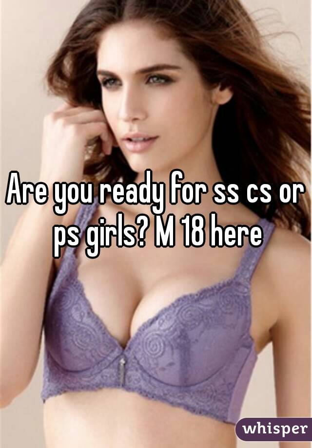 Are you ready for ss cs or ps girls? M 18 here