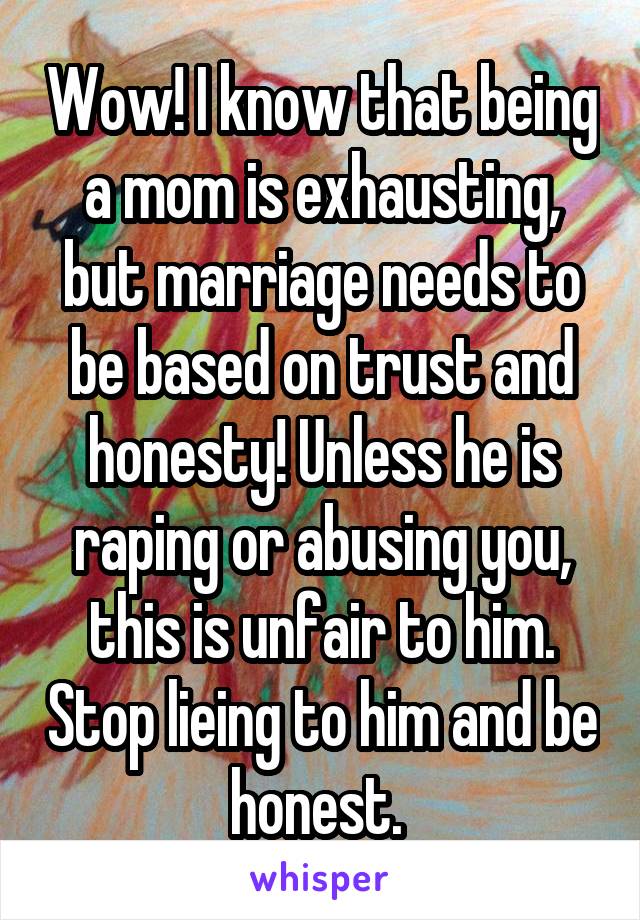 Wow! I know that being a mom is exhausting, but marriage needs to be based on trust and honesty! Unless he is raping or abusing you, this is unfair to him. Stop lieing to him and be honest. 