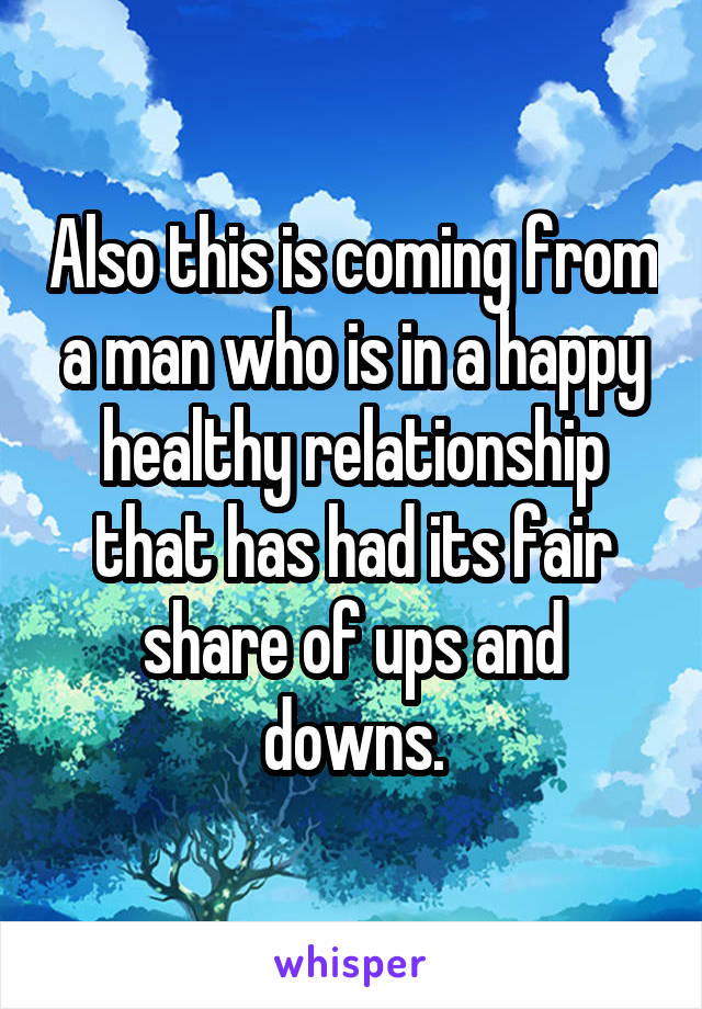 Also this is coming from a man who is in a happy healthy relationship that has had its fair share of ups and downs.