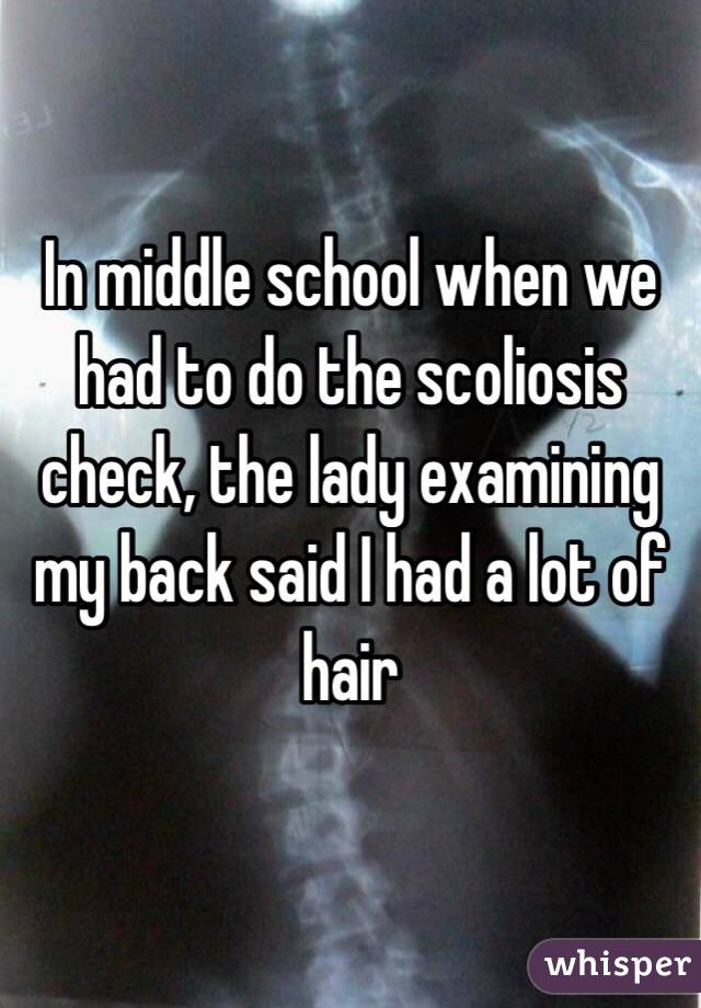 In middle school when we had to do the scoliosis check, the lady examining my back said I had a lot of hair