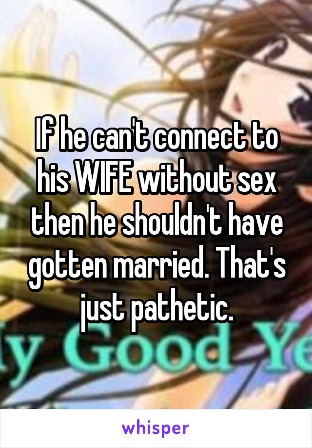 If he can't connect to his WIFE without sex then he shouldn't have gotten married. That's just pathetic.