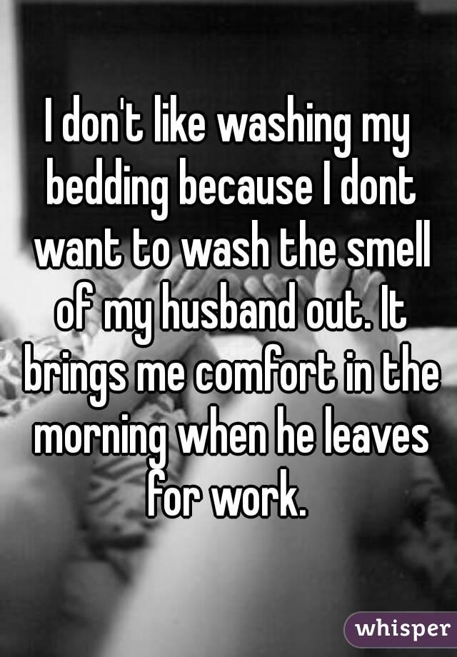 I don't like washing my bedding because I dont want to wash the smell of my husband out. It brings me comfort in the morning when he leaves for work. 