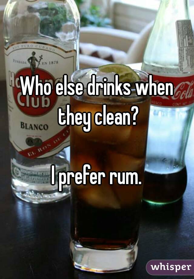 Who else drinks when they clean?

I prefer rum.
