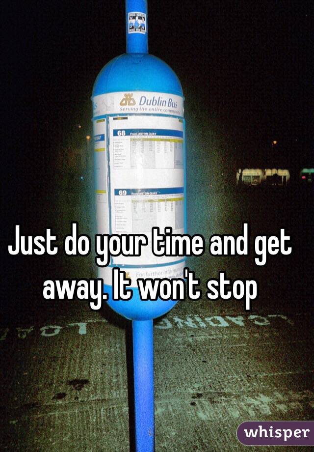 Just do your time and get away. It won't stop