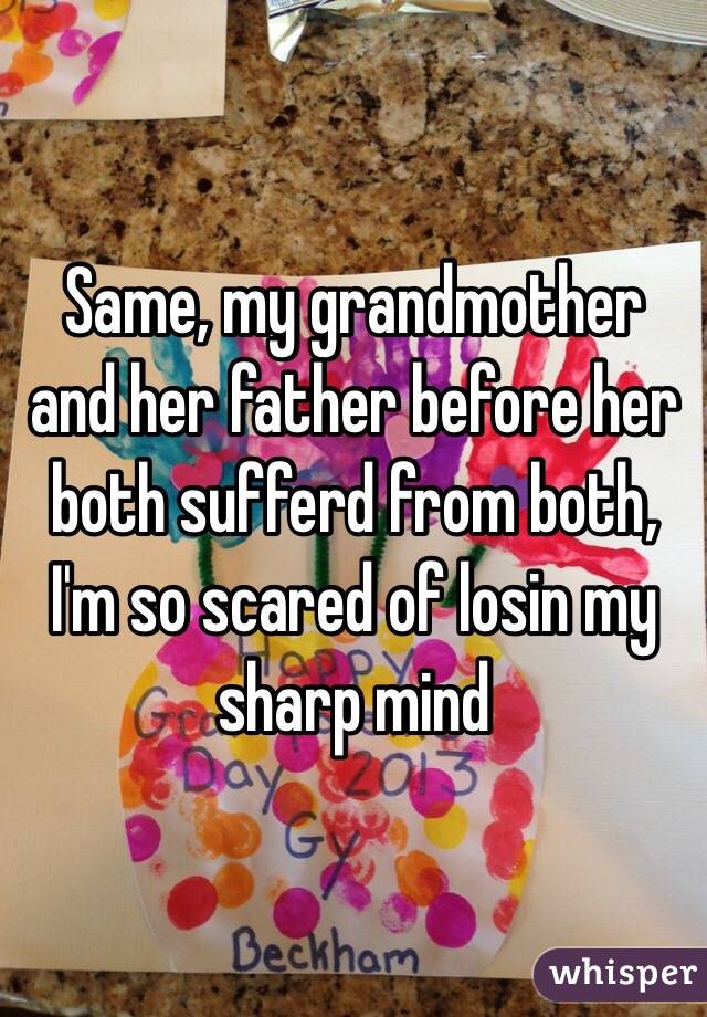 Same, my grandmother and her father before her both sufferd from both, I'm so scared of losin my sharp mind