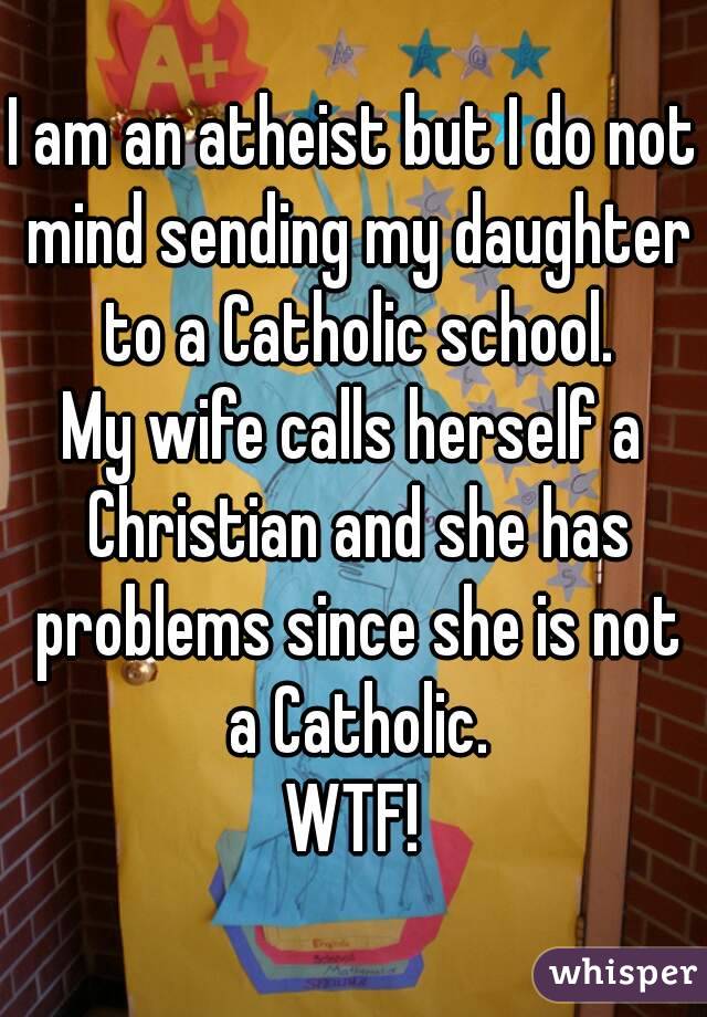 I am an atheist but I do not mind sending my daughter to a Catholic school.
My wife calls herself a Christian and she has problems since she is not a Catholic.
WTF!