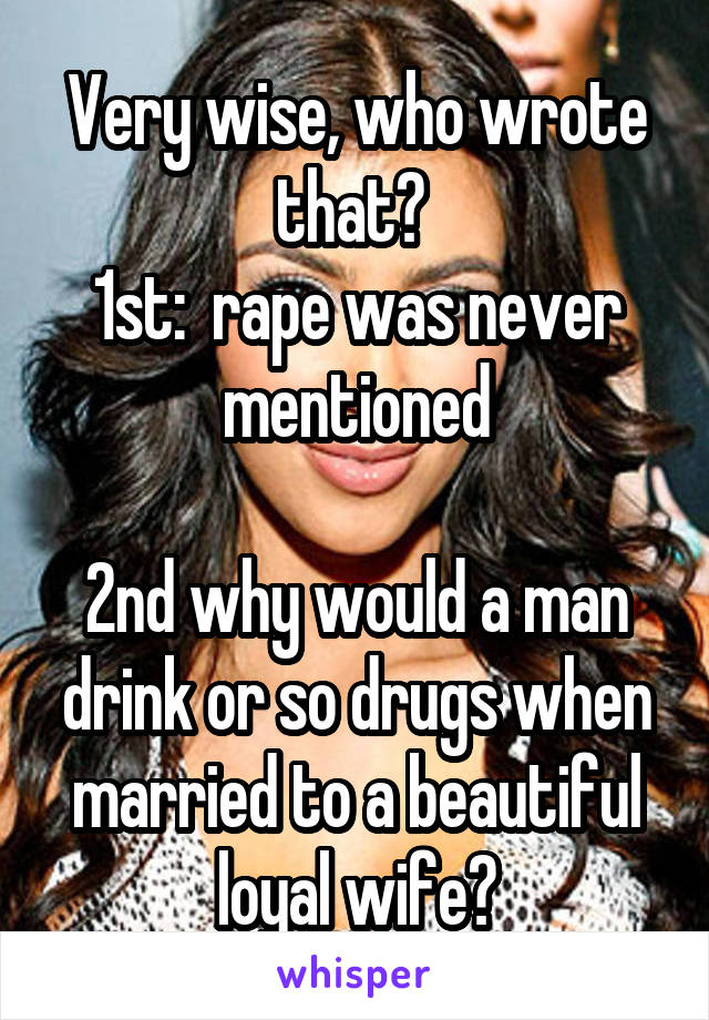 Very wise, who wrote that? 
1st:  rape was never mentioned

2nd why would a man drink or so drugs when married to a beautiful loyal wife?