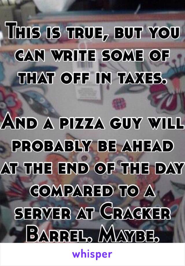 This is true, but you can write some of that off in taxes. 

And a pizza guy will probably be ahead at the end of the day compared to a server at Cracker Barrel. Maybe. 