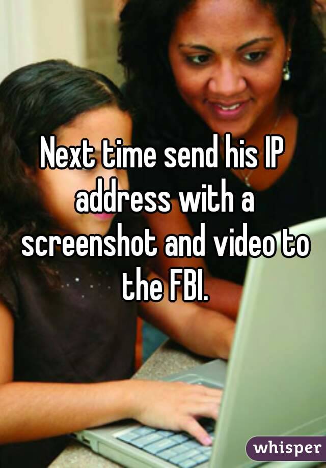 Next time send his IP address with a screenshot and video to the FBI.