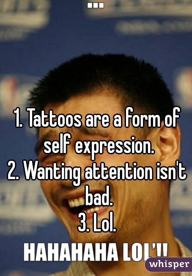 



1. Tattoos are a form of self expression.
2. Wanting attention isn't bad.
3. Lol.