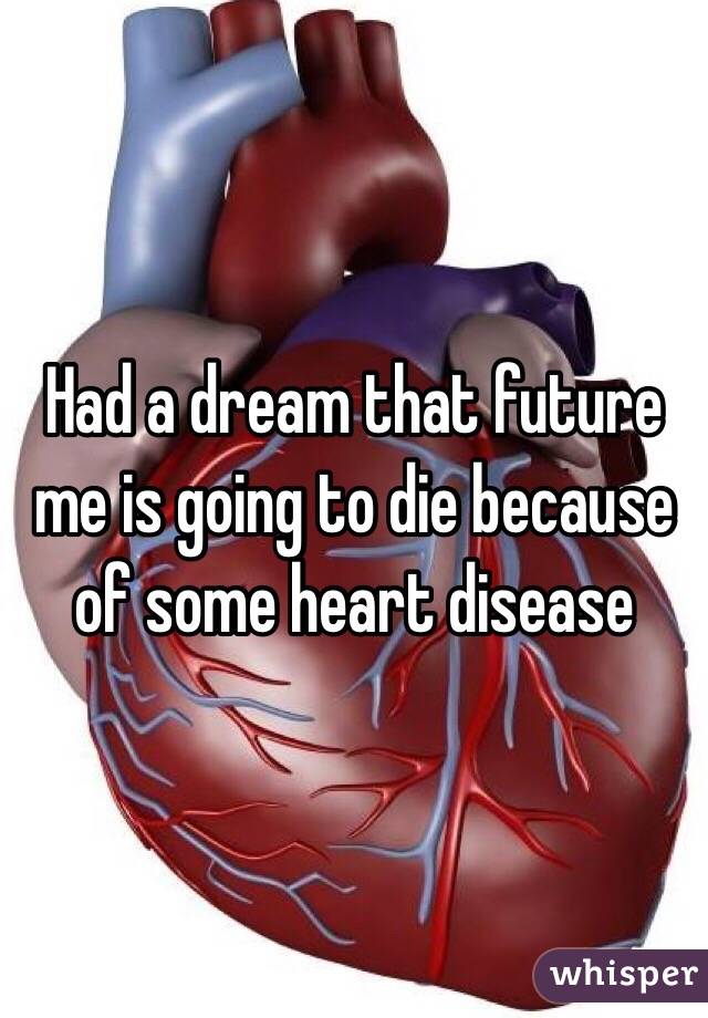 Had a dream that future me is going to die because of some heart disease 