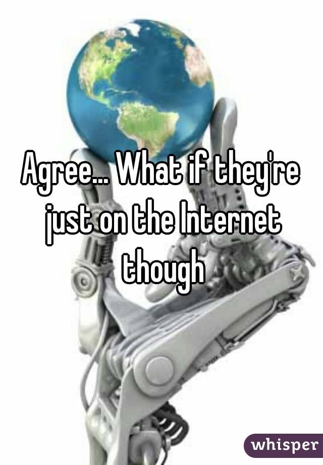 Agree... What if they're just on the Internet though