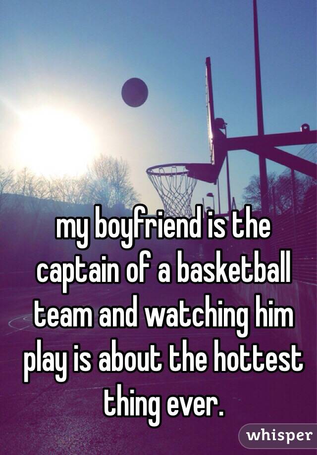 my boyfriend is the captain of a basketball team and watching him play is about the hottest thing ever.