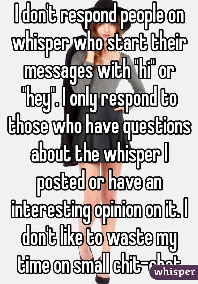 I don't respond people on whisper who start their messages with "hi" or "hey". I only respond to those who have questions about the whisper I posted or have an interesting opinion on it. I don't like to waste my time on small chit-chat