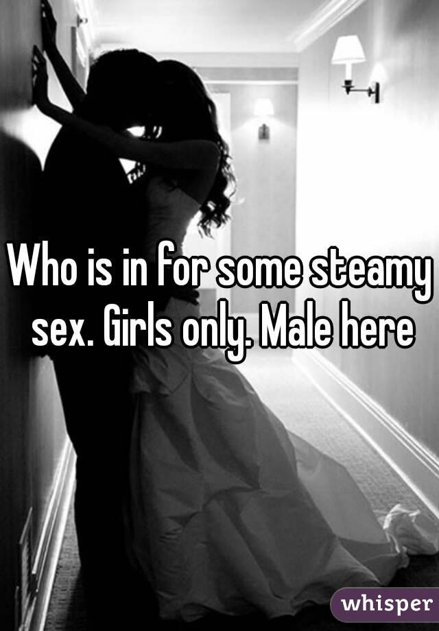 Who is in for some steamy sex. Girls only. Male here