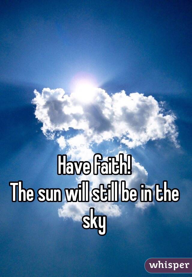 Have faith!
The sun will still be in the sky 