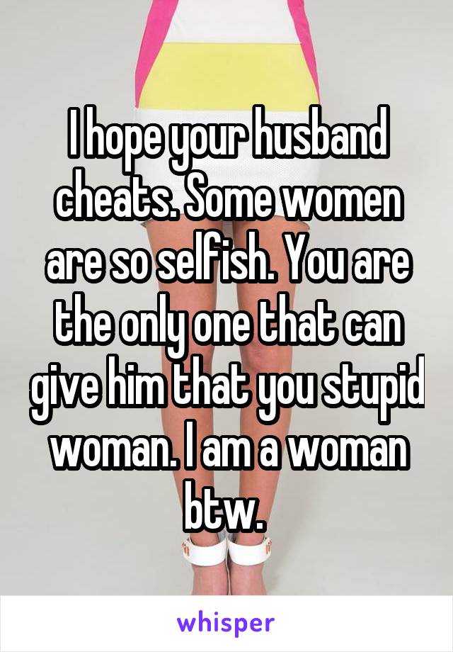 I hope your husband cheats. Some women are so selfish. You are the only one that can give him that you stupid woman. I am a woman btw. 