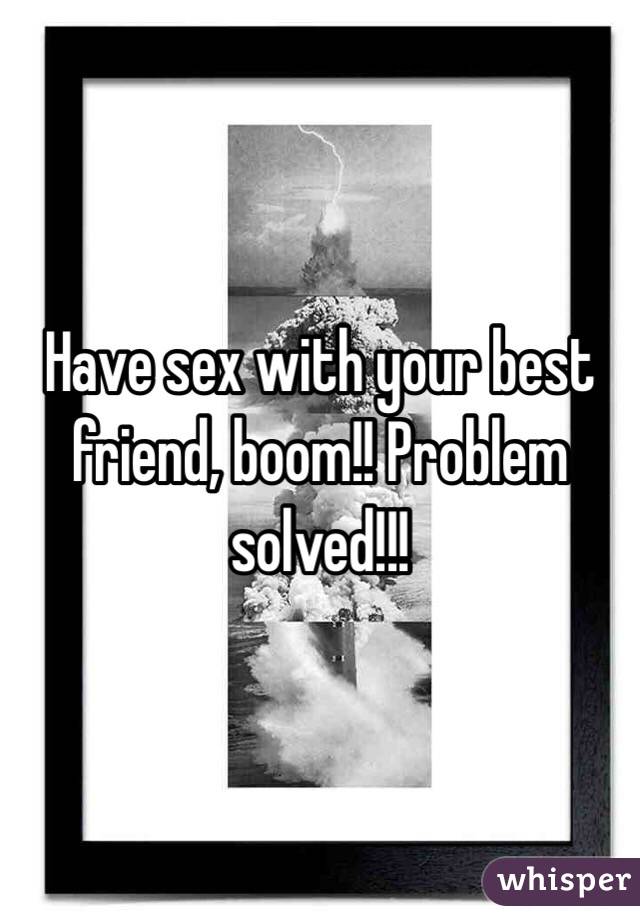 Have sex with your best friend, boom!! Problem solved!!!