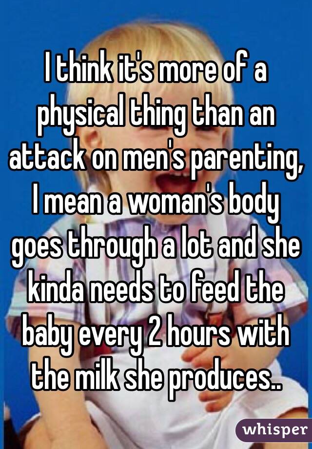 I think it's more of a physical thing than an attack on men's parenting, I mean a woman's body goes through a lot and she kinda needs to feed the baby every 2 hours with the milk she produces..