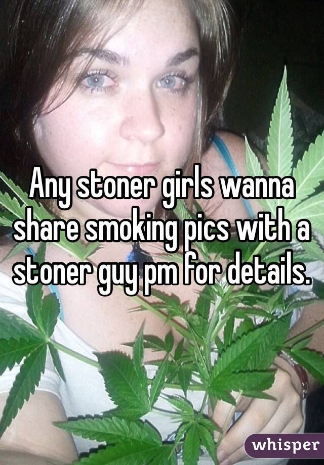 Any stoner girls wanna share smoking pics with a stoner guy pm for details.