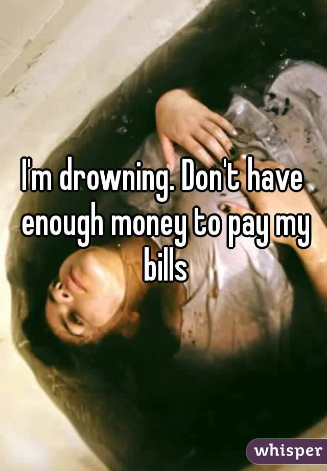 I'm drowning. Don't have enough money to pay my bills