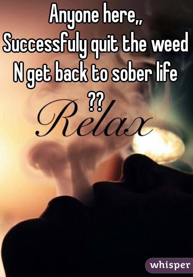 Anyone here,,
Successfuly quit the weed
N get back to sober life
??
