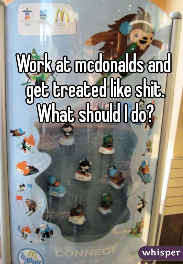 Work at mcdonalds and get treated like shit. What should I do?