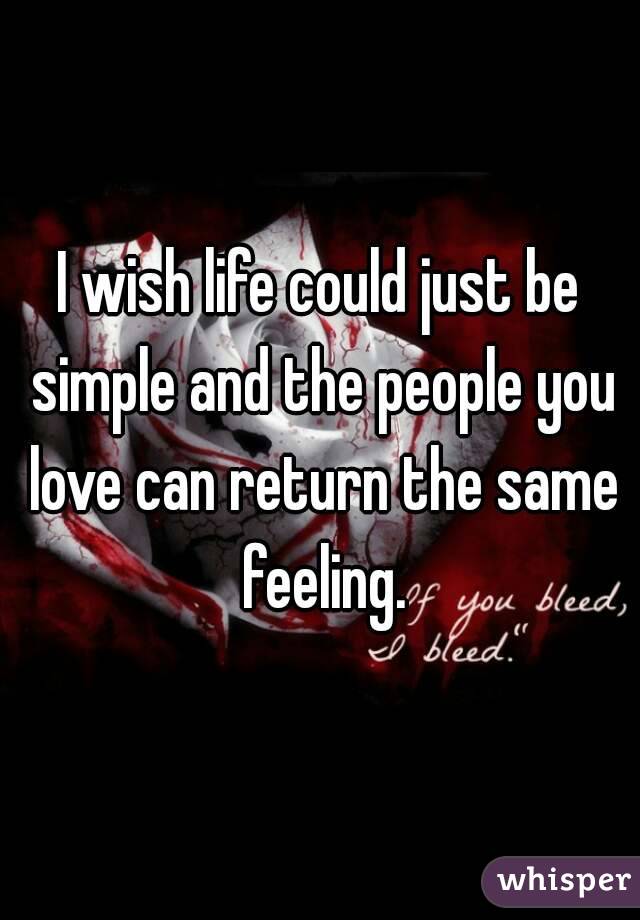 I wish life could just be simple and the people you love can return the same feeling.