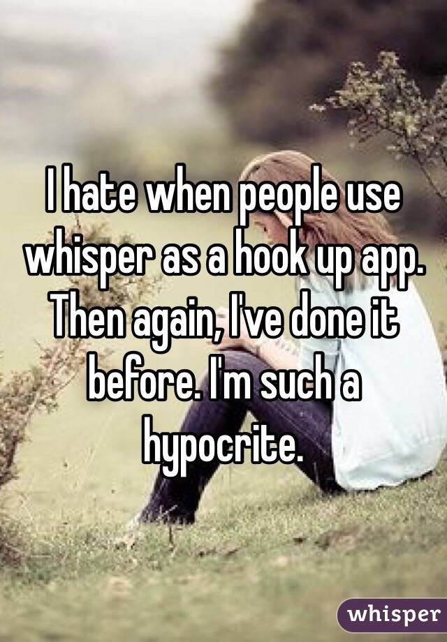 I hate when people use whisper as a hook up app. Then again, I've done it before. I'm such a hypocrite.  