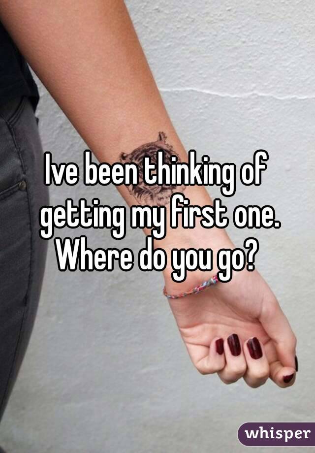 Ive been thinking of getting my first one. Where do you go? 